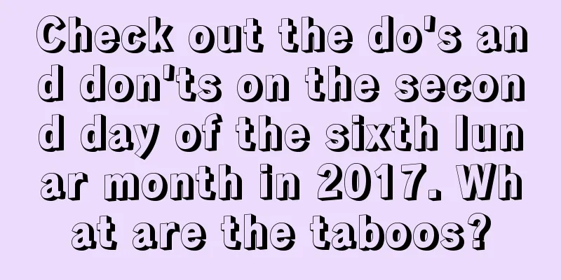 Check out the do's and don'ts on the second day of the sixth lunar month in 2017. What are the taboos?