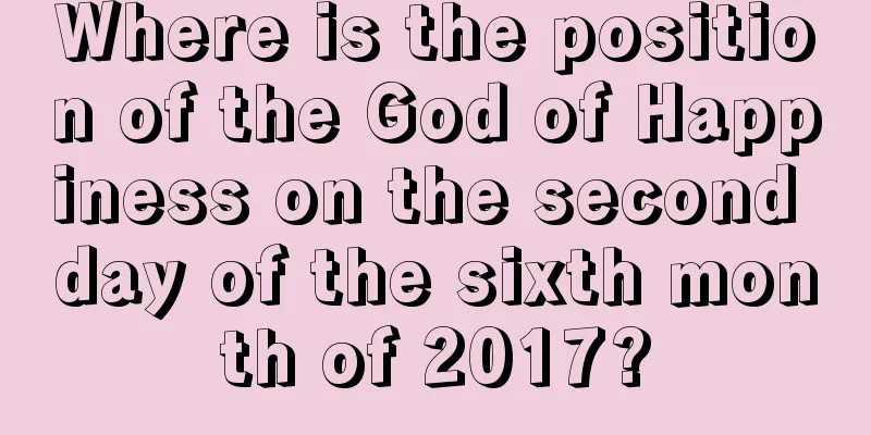 Where is the position of the God of Happiness on the second day of the sixth month of 2017?