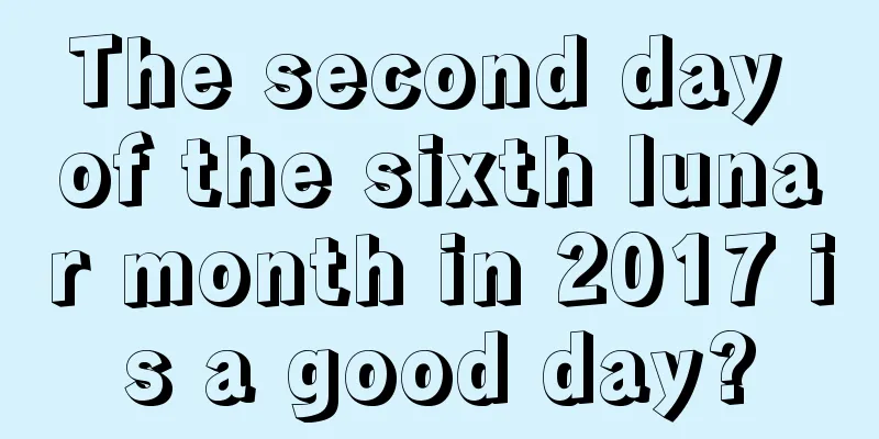 The second day of the sixth lunar month in 2017 is a good day?