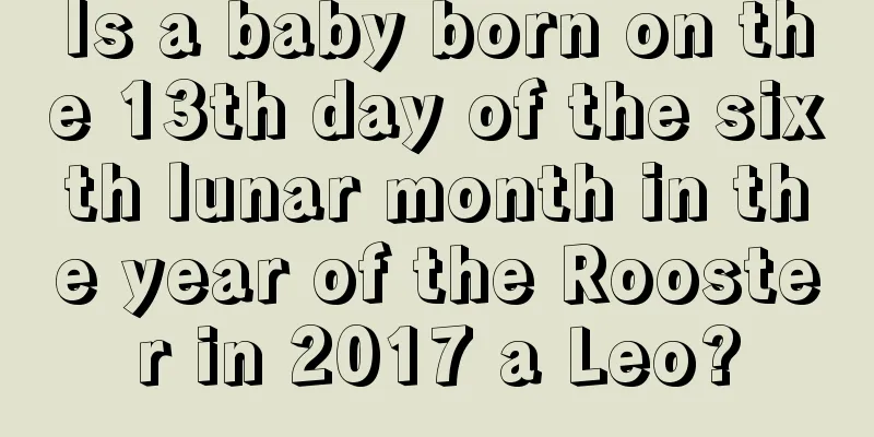 Is a baby born on the 13th day of the sixth lunar month in the year of the Rooster in 2017 a Leo?