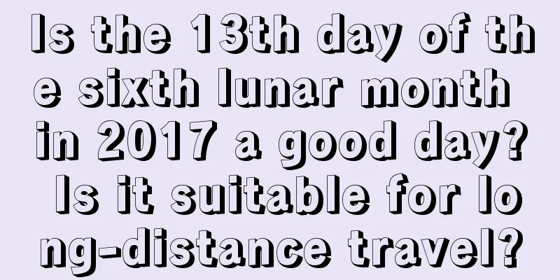 Is the 13th day of the sixth lunar month in 2017 a good day? Is it suitable for long-distance travel?