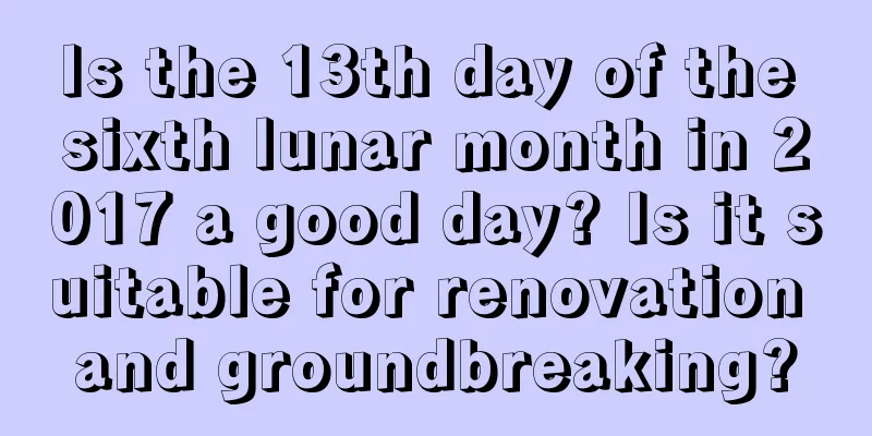 Is the 13th day of the sixth lunar month in 2017 a good day? Is it suitable for renovation and groundbreaking?