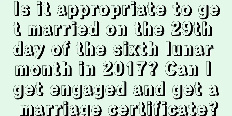 Is it appropriate to get married on the 29th day of the sixth lunar month in 2017? Can I get engaged and get a marriage certificate?