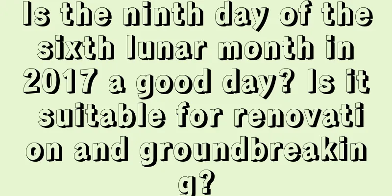 Is the ninth day of the sixth lunar month in 2017 a good day? Is it suitable for renovation and groundbreaking?