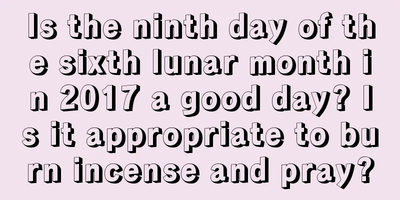 Is the ninth day of the sixth lunar month in 2017 a good day? Is it appropriate to burn incense and pray?