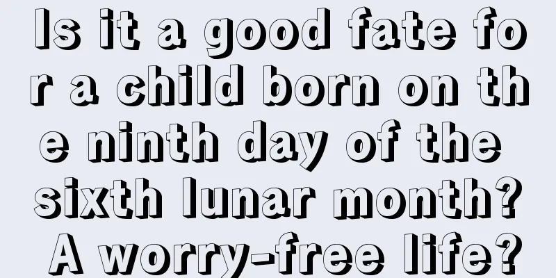 Is it a good fate for a child born on the ninth day of the sixth lunar month? A worry-free life?