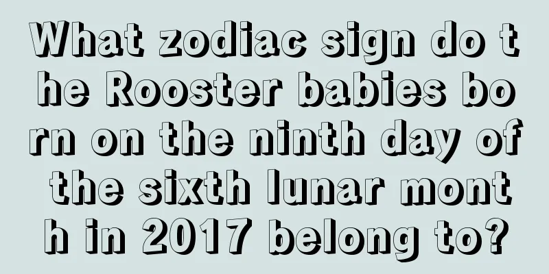 What zodiac sign do the Rooster babies born on the ninth day of the sixth lunar month in 2017 belong to?