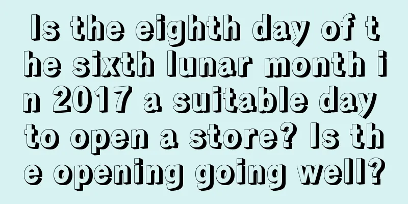 Is the eighth day of the sixth lunar month in 2017 a suitable day to open a store? Is the opening going well?