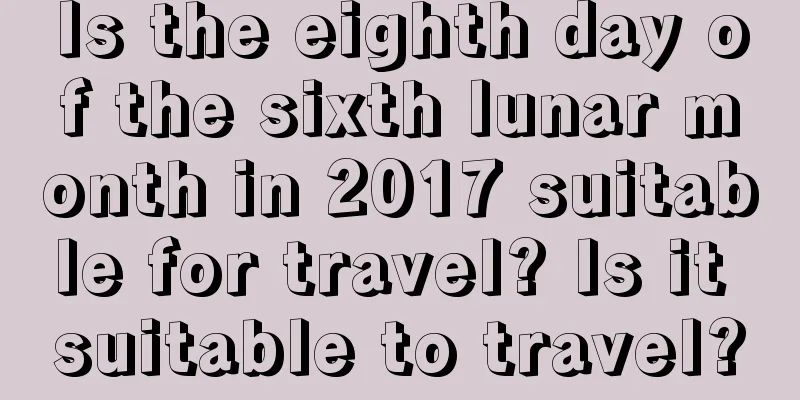 Is the eighth day of the sixth lunar month in 2017 suitable for travel? Is it suitable to travel?