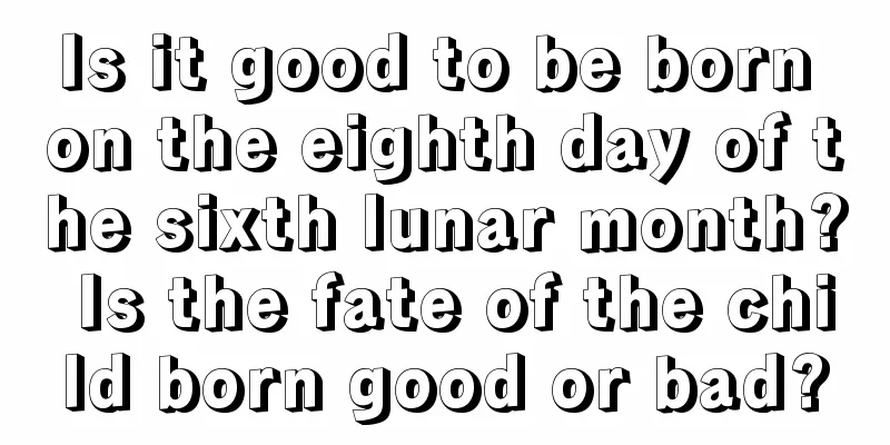 Is it good to be born on the eighth day of the sixth lunar month? Is the fate of the child born good or bad?