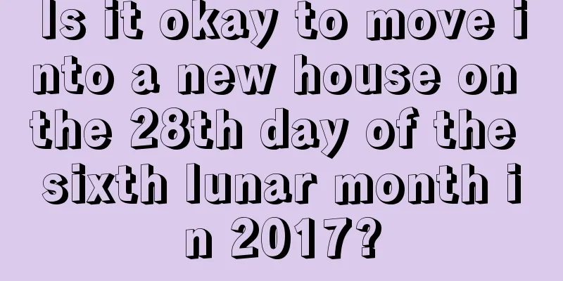 Is it okay to move into a new house on the 28th day of the sixth lunar month in 2017?