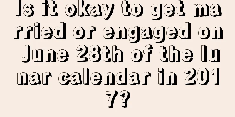 Is it okay to get married or engaged on June 28th of the lunar calendar in 2017?