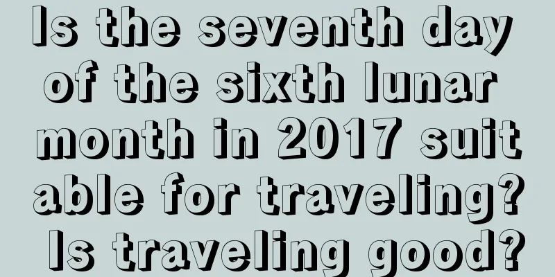 Is the seventh day of the sixth lunar month in 2017 suitable for traveling? Is traveling good?