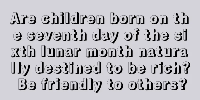 Are children born on the seventh day of the sixth lunar month naturally destined to be rich? Be friendly to others?