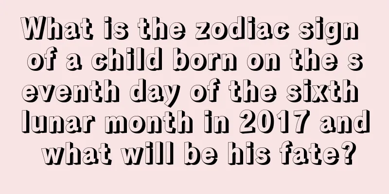 What is the zodiac sign of a child born on the seventh day of the sixth lunar month in 2017 and what will be his fate?