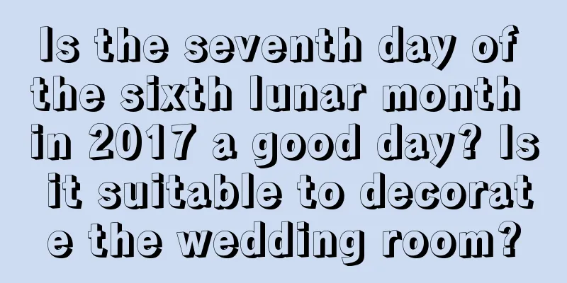 Is the seventh day of the sixth lunar month in 2017 a good day? Is it suitable to decorate the wedding room?