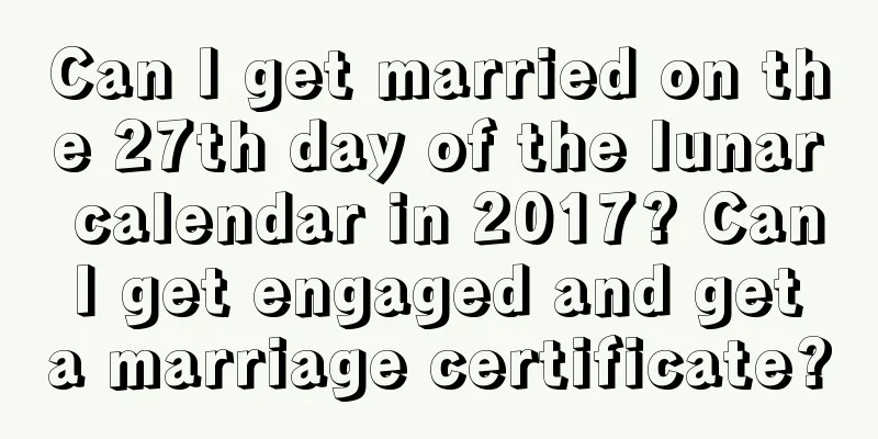 Can I get married on the 27th day of the lunar calendar in 2017? Can I get engaged and get a marriage certificate?