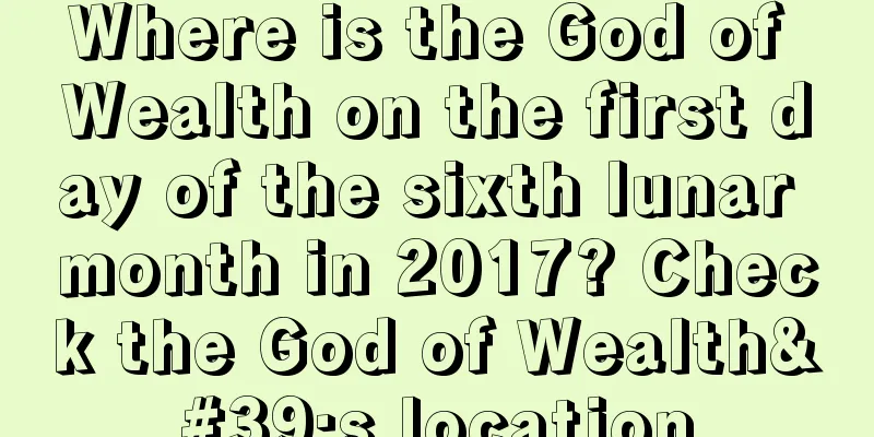 Where is the God of Wealth on the first day of the sixth lunar month in 2017? Check the God of Wealth's location
