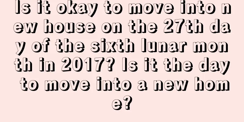 Is it okay to move into new house on the 27th day of the sixth lunar month in 2017? Is it the day to move into a new home?