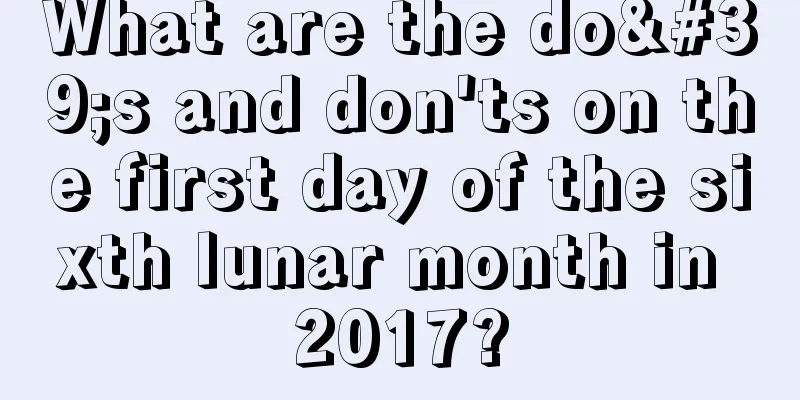 What are the do's and don'ts on the first day of the sixth lunar month in 2017?