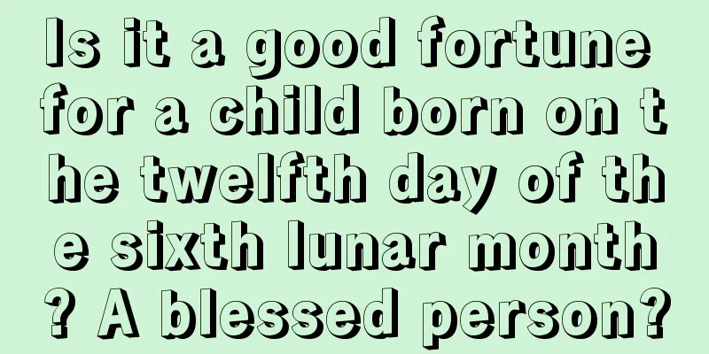 Is it a good fortune for a child born on the twelfth day of the sixth lunar month? A blessed person?