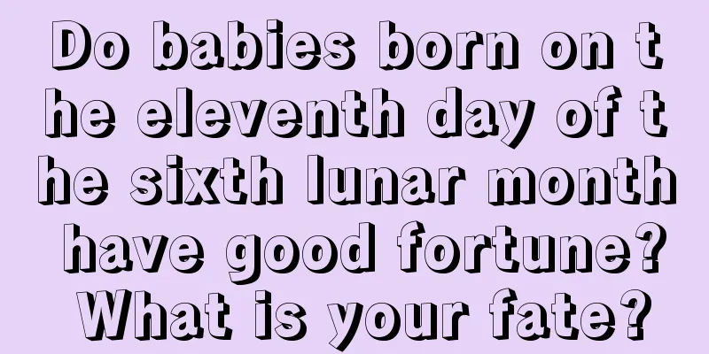 Do babies born on the eleventh day of the sixth lunar month have good fortune? What is your fate?