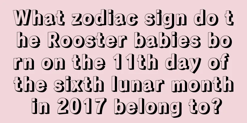 What zodiac sign do the Rooster babies born on the 11th day of the sixth lunar month in 2017 belong to?