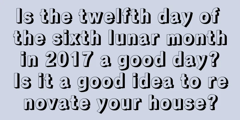 Is the twelfth day of the sixth lunar month in 2017 a good day? Is it a good idea to renovate your house?