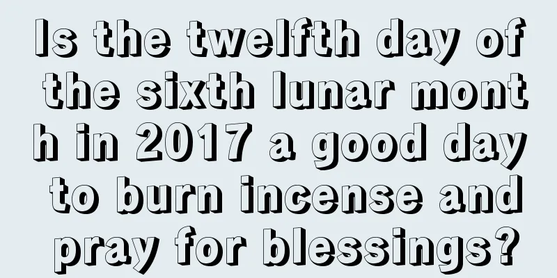 Is the twelfth day of the sixth lunar month in 2017 a good day to burn incense and pray for blessings?