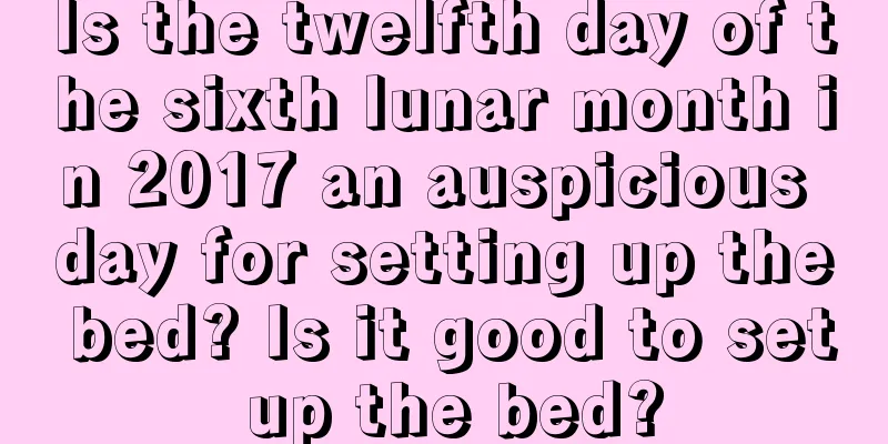 Is the twelfth day of the sixth lunar month in 2017 an auspicious day for setting up the bed? Is it good to set up the bed?