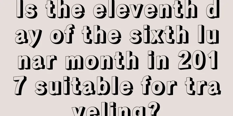 Is the eleventh day of the sixth lunar month in 2017 suitable for traveling?