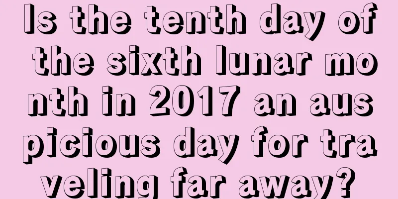 Is the tenth day of the sixth lunar month in 2017 an auspicious day for traveling far away?