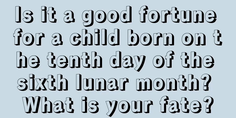 Is it a good fortune for a child born on the tenth day of the sixth lunar month? What is your fate?