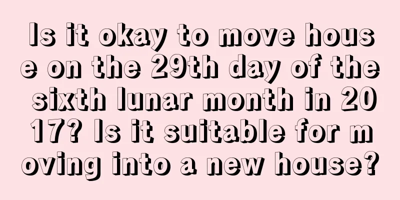 Is it okay to move house on the 29th day of the sixth lunar month in 2017? Is it suitable for moving into a new house?