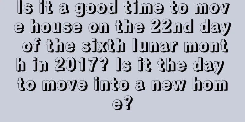 Is it a good time to move house on the 22nd day of the sixth lunar month in 2017? Is it the day to move into a new home?