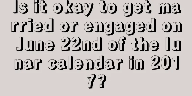 Is it okay to get married or engaged on June 22nd of the lunar calendar in 2017?