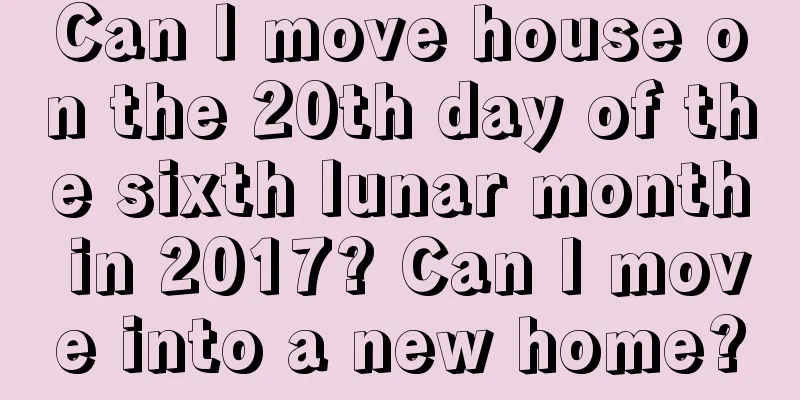 Can I move house on the 20th day of the sixth lunar month in 2017? Can I move into a new home?