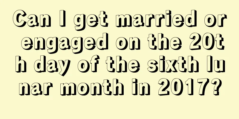 Can I get married or engaged on the 20th day of the sixth lunar month in 2017?