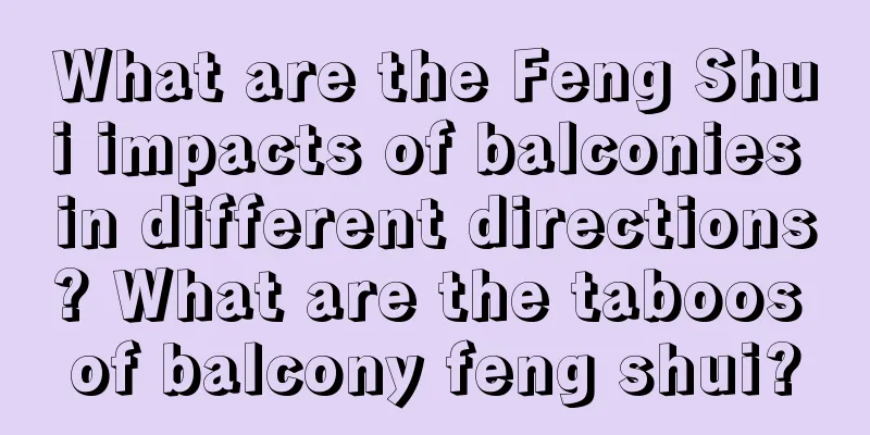 What are the Feng Shui impacts of balconies in different directions? What are the taboos of balcony feng shui?
