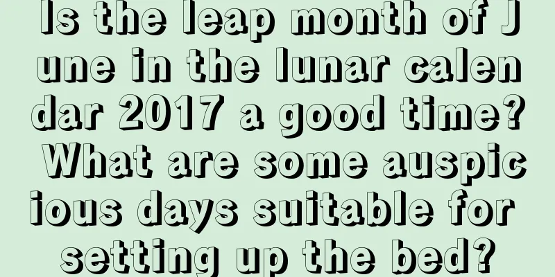 Is the leap month of June in the lunar calendar 2017 a good time? What are some auspicious days suitable for setting up the bed?