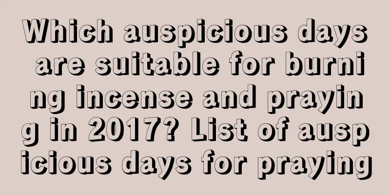 Which auspicious days are suitable for burning incense and praying in 2017? List of auspicious days for praying