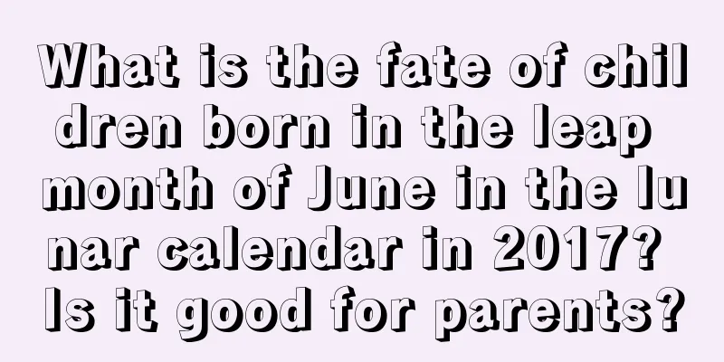 What is the fate of children born in the leap month of June in the lunar calendar in 2017? Is it good for parents?
