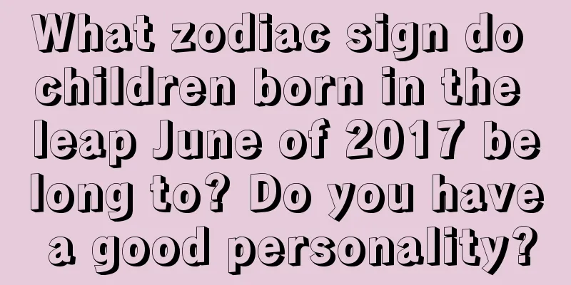 What zodiac sign do children born in the leap June of 2017 belong to? Do you have a good personality?