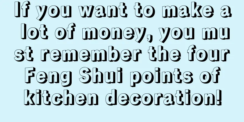 If you want to make a lot of money, you must remember the four Feng Shui points of kitchen decoration!