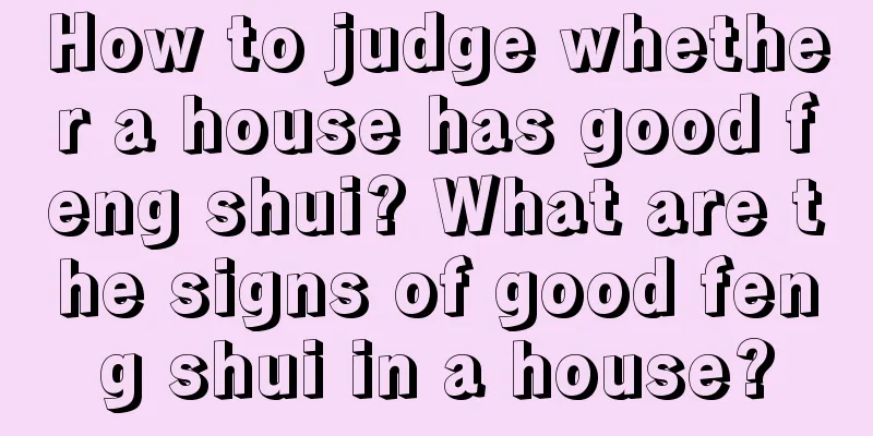 How to judge whether a house has good feng shui? What are the signs of good feng shui in a house?