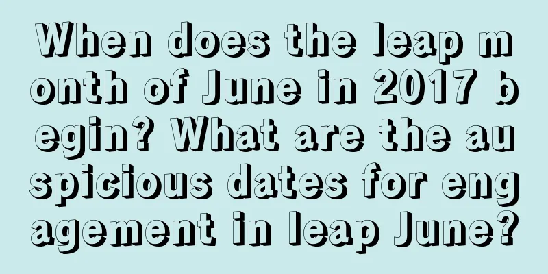 When does the leap month of June in 2017 begin? What are the auspicious dates for engagement in leap June?