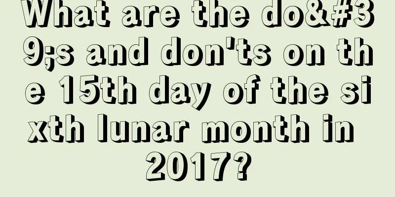 What are the do's and don'ts on the 15th day of the sixth lunar month in 2017?