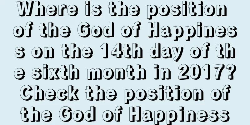 Where is the position of the God of Happiness on the 14th day of the sixth month in 2017? Check the position of the God of Happiness