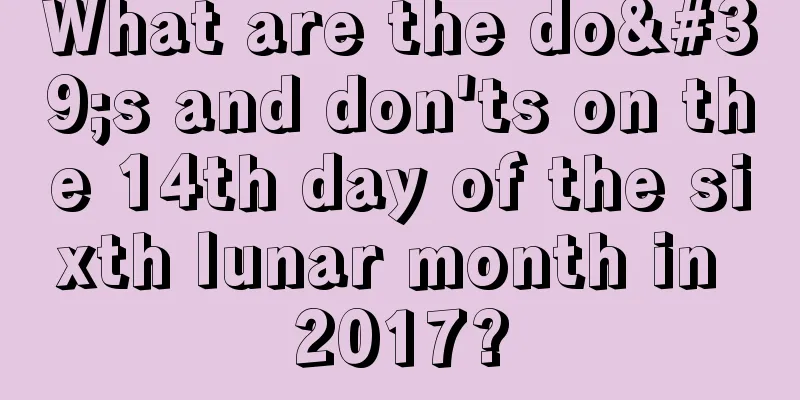 What are the do's and don'ts on the 14th day of the sixth lunar month in 2017?