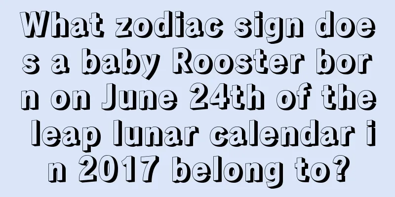 What zodiac sign does a baby Rooster born on June 24th of the leap lunar calendar in 2017 belong to?